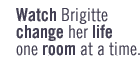 Watch Brigitte change her life one room at a time.